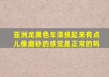 亚洲龙黑色车漆摸起来有点儿像磨砂的感觉是正常的吗