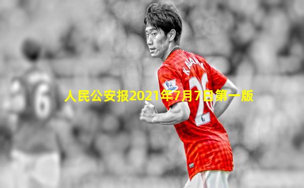 人民公安报2021年7月7日第一版