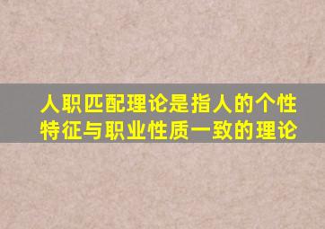 人职匹配理论是指人的个性特征与职业性质一致的理论