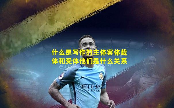 什么是写作的主体客体载体和受体他们是什么关系