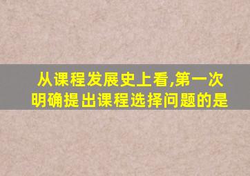 从课程发展史上看,第一次明确提出课程选择问题的是