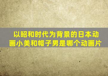 以昭和时代为背景的日本动画小美和帽子男是哪个动画片