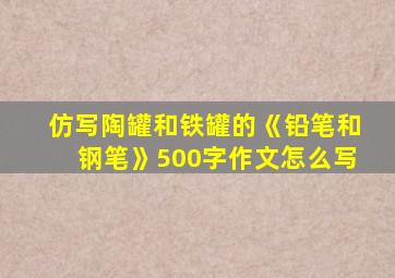 仿写陶罐和铁罐的《铅笔和钢笔》500字作文怎么写