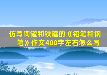 仿写陶罐和铁罐的《铅笔和钢笔》作文400字左右怎么写