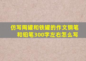 仿写陶罐和铁罐的作文钢笔和铅笔300字左右怎么写