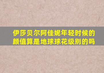伊莎贝尔阿佳妮年轻时候的颜值算是地球球花级别的吗