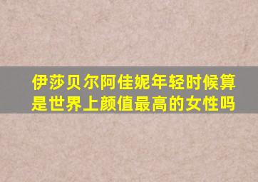 伊莎贝尔阿佳妮年轻时候算是世界上颜值最高的女性吗
