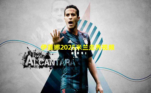 伊莲娜2025米兰走秀视频