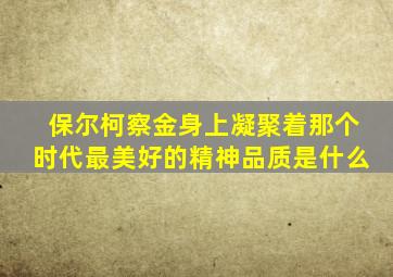 保尔柯察金身上凝聚着那个时代最美好的精神品质是什么