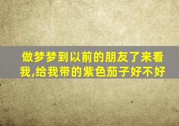 做梦梦到以前的朋友了来看我,给我带的紫色茄子好不好