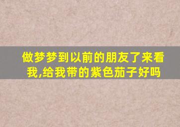 做梦梦到以前的朋友了来看我,给我带的紫色茄子好吗