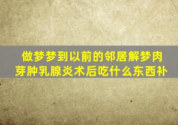 做梦梦到以前的邻居解梦肉芽肿乳腺炎术后吃什么东西补