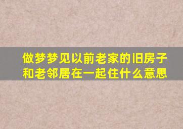 做梦梦见以前老家的旧房子和老邻居在一起住什么意思