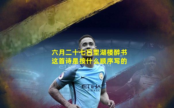 六月二十七日望湖楼醉书这首诗是按什么顺序写的