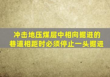 冲击地压煤层中相向掘进的巷道相距时必须停止一头掘进