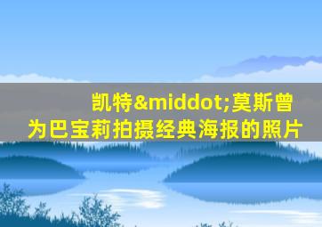 凯特·莫斯曾为巴宝莉拍摄经典海报的照片