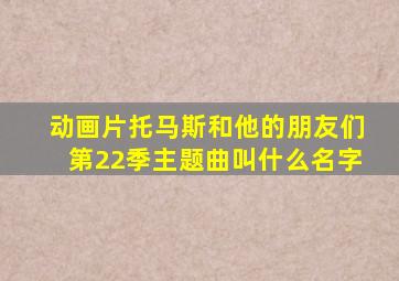 动画片托马斯和他的朋友们第22季主题曲叫什么名字