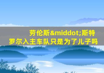 劳伦斯·斯特罗尔入主车队只是为了儿子吗