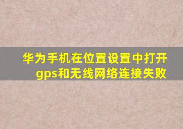 华为手机在位置设置中打开gps和无线网络连接失败