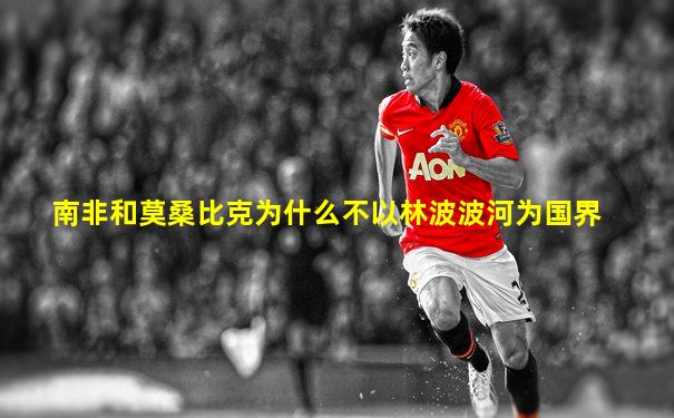 南非和莫桑比克为什么不以林波波河为国界