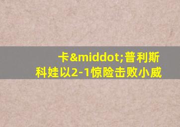 卡·普利斯科娃以2-1惊险击败小威