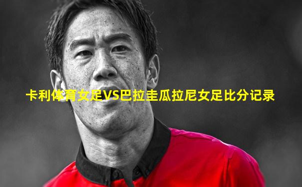 卡利体育女足VS巴拉圭瓜拉尼女足比分记录