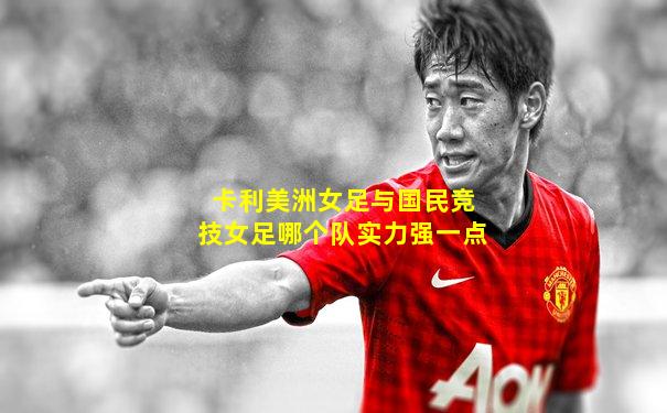 卡利美洲女足与国民竞技女足哪个队实力强一点