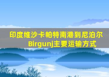 印度维沙卡帕特南港到尼泊尔Birgunj主要运输方式