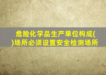 危险化学品生产单位构成()场所必须设置安全检测场所
