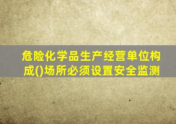 危险化学品生产经营单位构成()场所必须设置安全监测