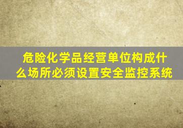 危险化学品经营单位构成什么场所必须设置安全监控系统