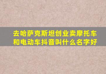 去哈萨克斯坦创业卖摩托车和电动车抖音叫什么名字好