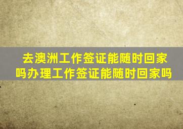 去澳洲工作签证能随时回家吗办理工作签证能随时回家吗