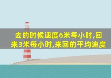 去的时候速度6米每小时,回来3米每小时,来回的平均速度