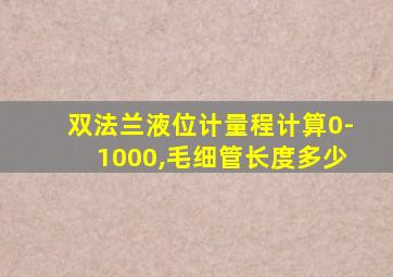 双法兰液位计量程计算0-1000,毛细管长度多少