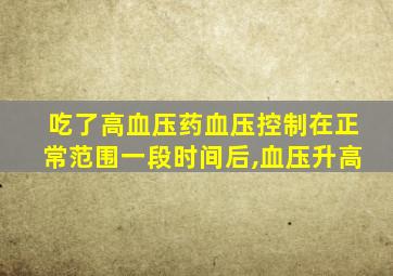 吃了高血压药血压控制在正常范围一段时间后,血压升高