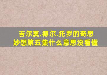 吉尔莫.德尔.托罗的奇思妙想第五集什么意思没看懂