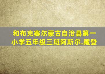 和布克赛尔蒙古自治县第一小学五年级三班阿斯尔.藏登
