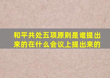 和平共处五项原则是谁提出来的在什么会议上提出来的