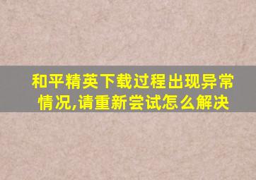 和平精英下载过程出现异常情况,请重新尝试怎么解决