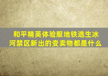 和平精英体验服地铁逃生冰河禁区新出的变卖物都是什么