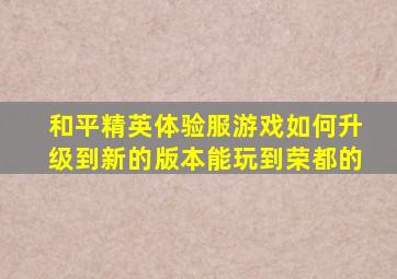 和平精英体验服游戏如何升级到新的版本能玩到荣都的