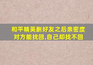 和平精英删好友之后亲密度对方能找回,自己却找不回