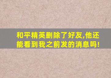 和平精英删除了好友,他还能看到我之前发的消息吗!