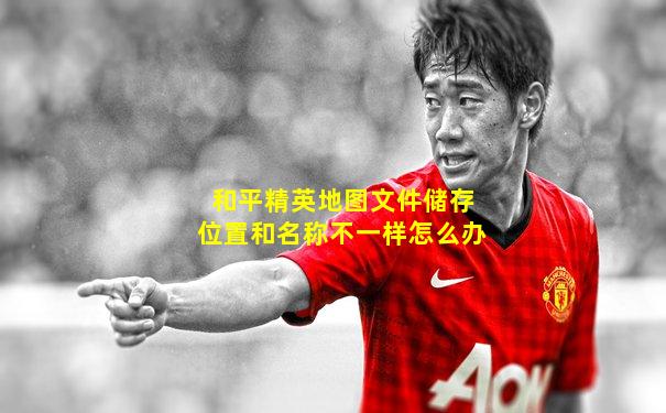 和平精英地图文件储存位置和名称不一样怎么办