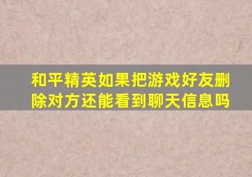 和平精英如果把游戏好友删除对方还能看到聊天信息吗