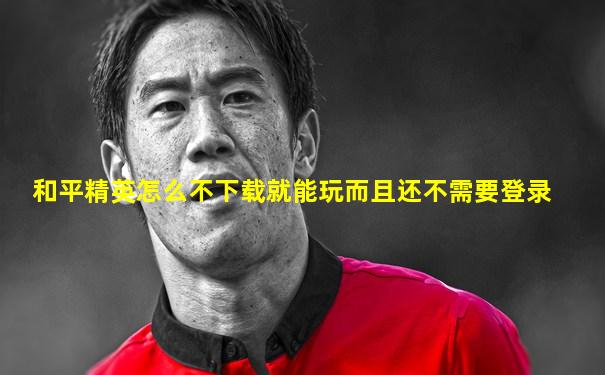 和平精英怎么不下载就能玩而且还不需要登录