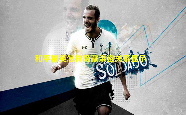 和平精英怎样隐藏亲密关系显示