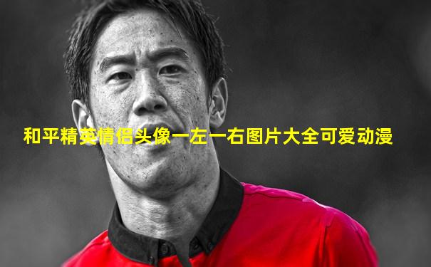 和平精英情侣头像一左一右图片大全可爱动漫