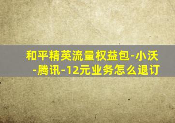 和平精英流量权益包-小沃-腾讯-12元业务怎么退订
